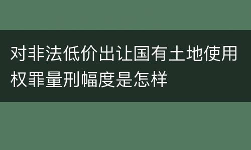 对非法低价出让国有土地使用权罪量刑幅度是怎样