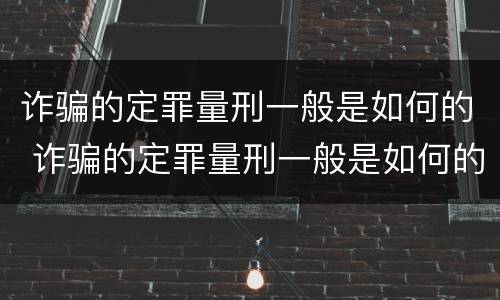 诈骗的定罪量刑一般是如何的 诈骗的定罪量刑一般是如何的处罚