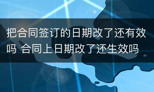 把合同签订的日期改了还有效吗 合同上日期改了还生效吗