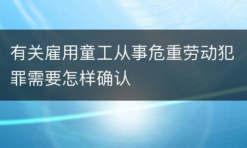 有关雇用童工从事危重劳动犯罪需要怎样确认