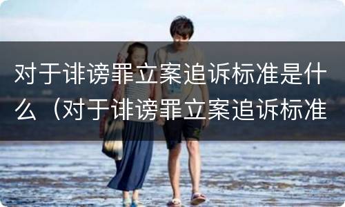 对于诽谤罪立案追诉标准是什么（对于诽谤罪立案追诉标准是什么意思）