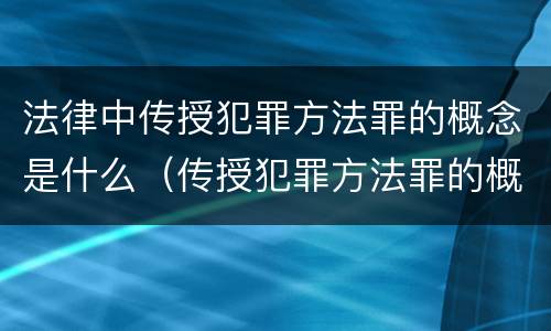 法律中传授犯罪方法罪的概念是什么（传授犯罪方法罪的概念和特征是什么?）