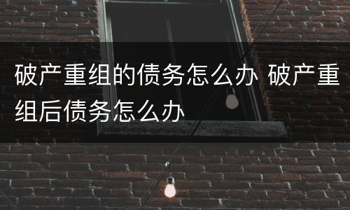 破产重组的债务怎么办 破产重组后债务怎么办