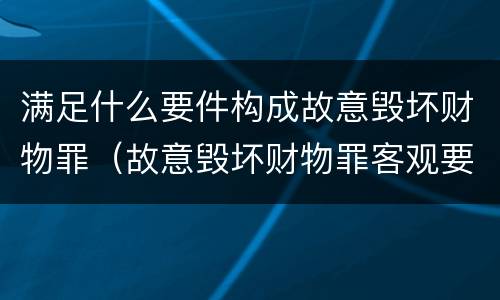满足什么要件构成故意毁坏财物罪（故意毁坏财物罪客观要件）
