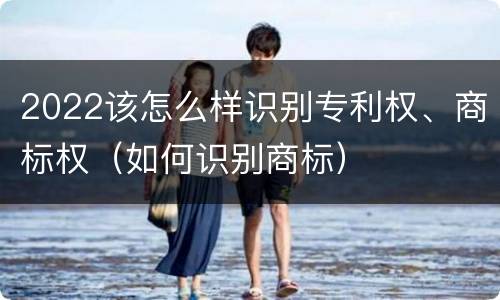 2022该怎么样识别专利权、商标权（如何识别商标）