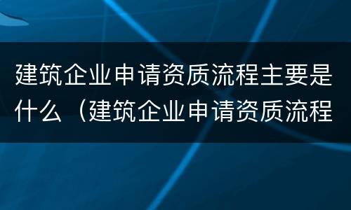 建筑企业申请资质流程主要是什么（建筑企业申请资质流程主要是什么意思）