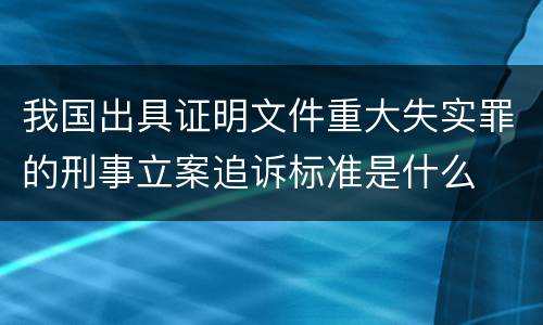 我国出具证明文件重大失实罪的刑事立案追诉标准是什么