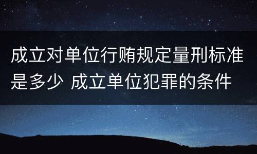 成立对单位行贿规定量刑标准是多少 成立单位犯罪的条件