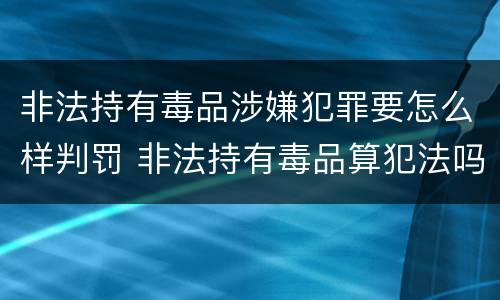 非法持有毒品涉嫌犯罪要怎么样判罚 非法持有毒品算犯法吗