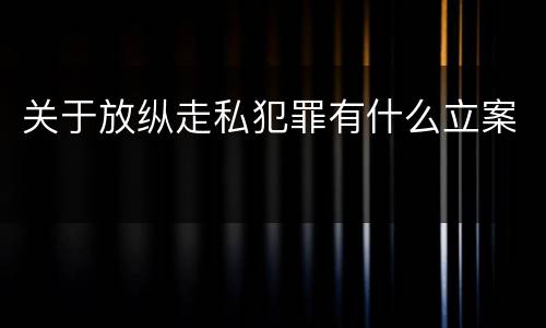 关于放纵走私犯罪有什么立案