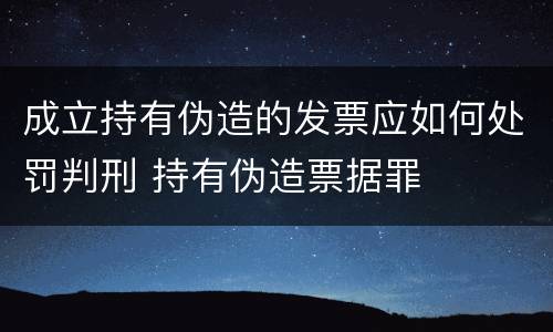 成立持有伪造的发票应如何处罚判刑 持有伪造票据罪