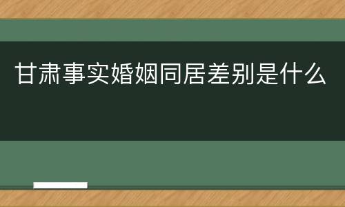 甘肃事实婚姻同居差别是什么