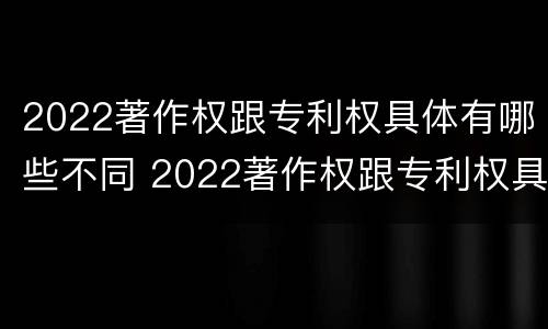 2022著作权跟专利权具体有哪些不同 2022著作权跟专利权具体有哪些不同之处