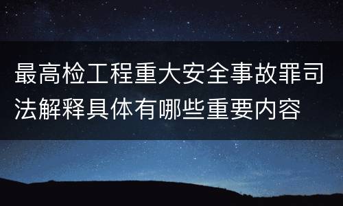 最高检工程重大安全事故罪司法解释具体有哪些重要内容