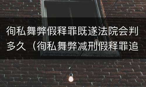 徇私舞弊假释罪既遂法院会判多久（徇私舞弊减刑假释罪追诉开始时间）