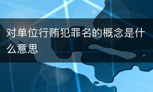 对单位行贿犯罪名的概念是什么意思