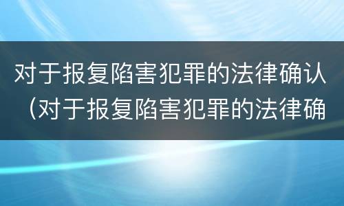 对于报复陷害犯罪的法律确认（对于报复陷害犯罪的法律确认条件）