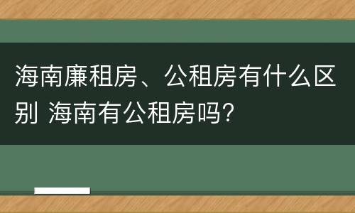 海南廉租房、公租房有什么区别 海南有公租房吗?