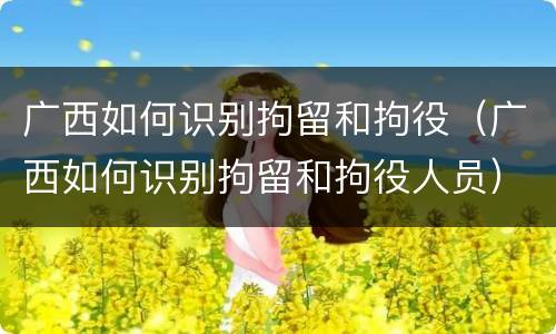 广西如何识别拘留和拘役（广西如何识别拘留和拘役人员）