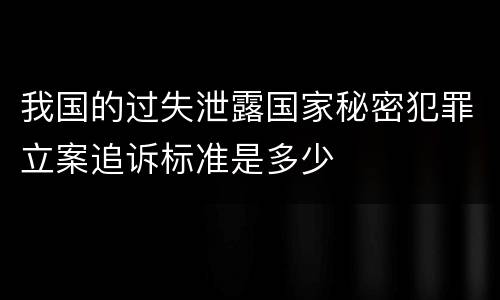 我国的过失泄露国家秘密犯罪立案追诉标准是多少