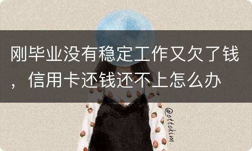 刚毕业没有稳定工作又欠了钱，信用卡还钱还不上怎么办