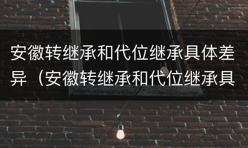 安徽转继承和代位继承具体差异（安徽转继承和代位继承具体差异有哪些）