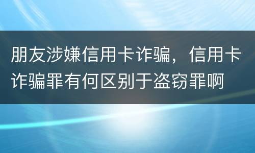 朋友涉嫌信用卡诈骗，信用卡诈骗罪有何区别于盗窃罪啊