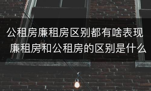 公租房廉租房区别都有啥表现 廉租房和公租房的区别是什么