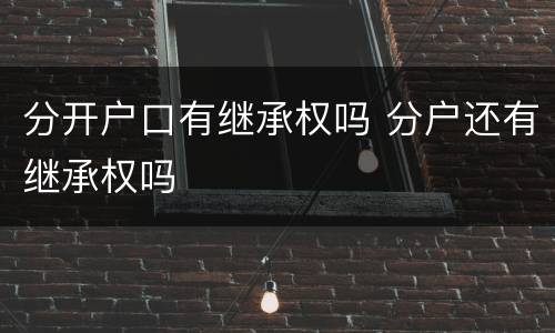 分开户口有继承权吗 分户还有继承权吗