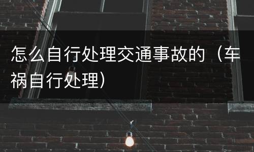 怎么自行处理交通事故的（车祸自行处理）