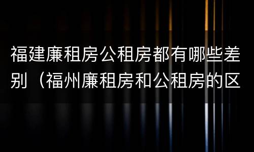 福建廉租房公租房都有哪些差别（福州廉租房和公租房的区别）