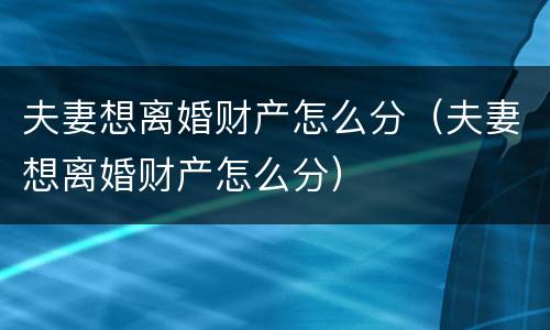 夫妻想离婚财产怎么分（夫妻想离婚财产怎么分）