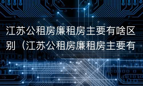 江苏公租房廉租房主要有啥区别（江苏公租房廉租房主要有啥区别呢）