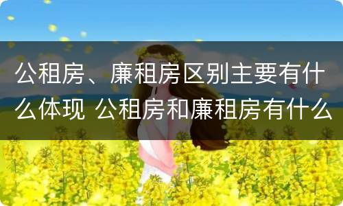 公租房、廉租房区别主要有什么体现 公租房和廉租房有什么区别?用户可以住一辈子吗?