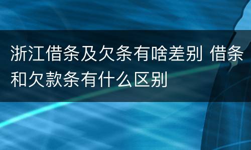浙江借条及欠条有啥差别 借条和欠款条有什么区别