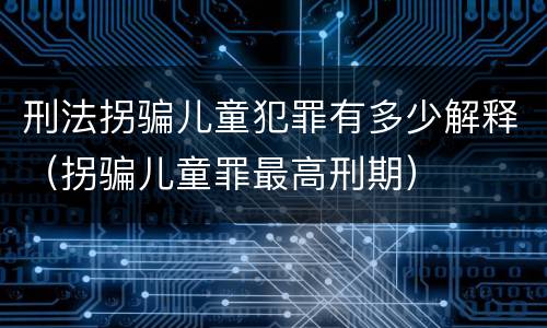 刑法拐骗儿童犯罪有多少解释（拐骗儿童罪最高刑期）