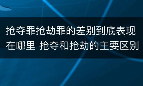 抢夺罪抢劫罪的差别到底表现在哪里 抢夺和抢劫的主要区别