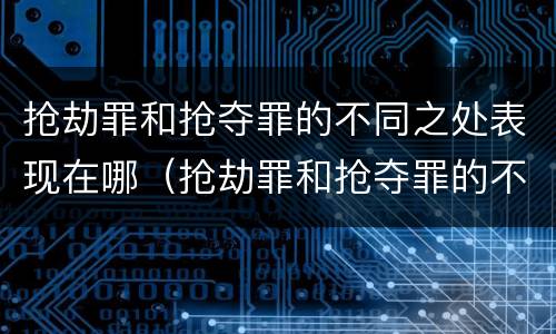 抢劫罪和抢夺罪的不同之处表现在哪（抢劫罪和抢夺罪的不同之处表现在哪些方面）