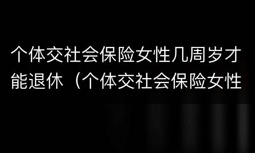 个体交社会保险女性几周岁才能退休（个体交社会保险女性几周岁才能退休呢）