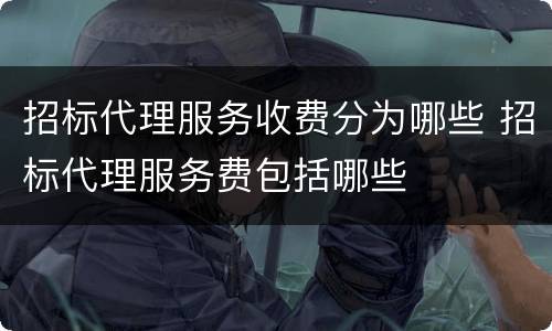 招标代理服务收费分为哪些 招标代理服务费包括哪些