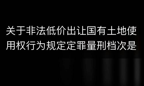 关于非法低价出让国有土地使用权行为规定定罪量刑档次是什么样