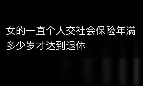 女的一直个人交社会保险年满多少岁才达到退休