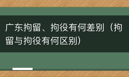 广东拘留、拘役有何差别（拘留与拘役有何区别）