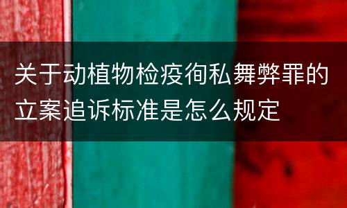 关于动植物检疫徇私舞弊罪的立案追诉标准是怎么规定