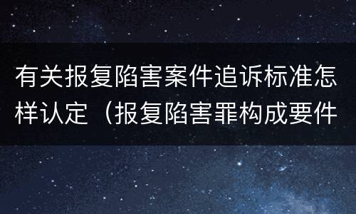 有关报复陷害案件追诉标准怎样认定（报复陷害罪构成要件）