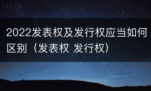 2022发表权及发行权应当如何区别（发表权 发行权）