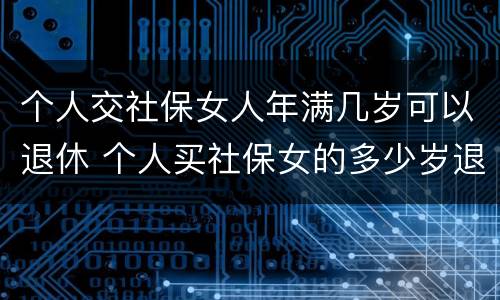 个人交社保女人年满几岁可以退休 个人买社保女的多少岁退休