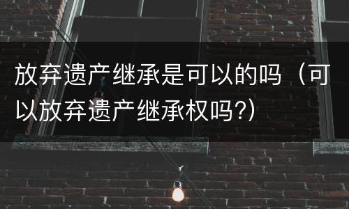 放弃遗产继承是可以的吗（可以放弃遗产继承权吗?）