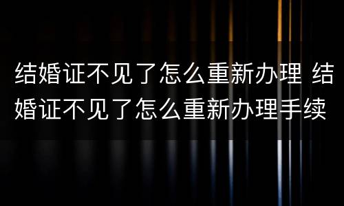 结婚证不见了怎么重新办理 结婚证不见了怎么重新办理手续