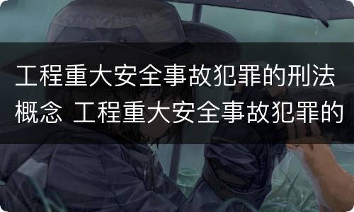 工程重大安全事故犯罪的刑法概念 工程重大安全事故犯罪的刑法概念是